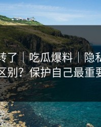 别再乱转了｜吃瓜爆料｜隐私与诽谤区别？保护自己最重要