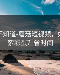 很多人不知道-蘑菇短视频，如何找花絮彩蛋？省时间