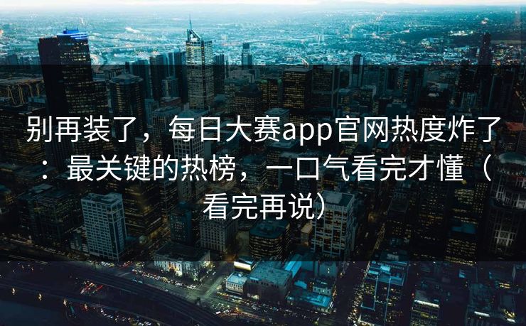 别再装了,每日大赛app官网热度炸了:最关键的热榜,一口气看完才懂(看完再说) 别再装了,每日大赛app官网热度炸了:最关键的热榜,一口气看完才懂(看完再说)