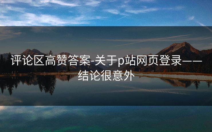 评论区高赞答案-关于p站网页登录——结论很意外