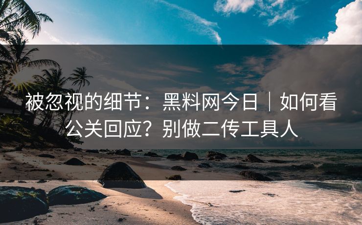 被忽视的细节：黑料网今日｜如何看公关回应？别做二传工具人