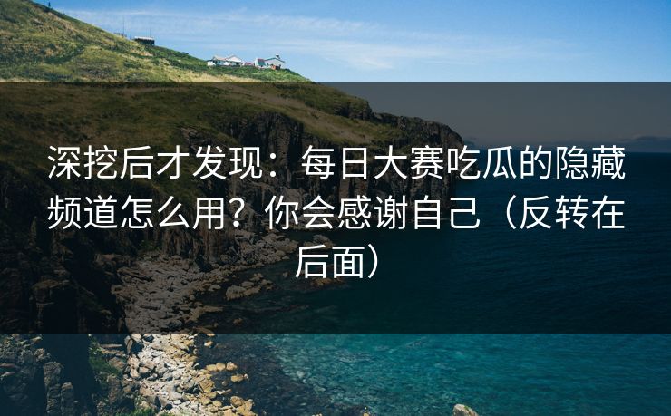 深挖后才发现:每日大赛吃瓜的隐藏频道怎么用?你会感谢自己(反转在后面) 深挖后才发现:每日大赛吃瓜的隐藏频道怎么用?你会感谢自己(反转在后面)