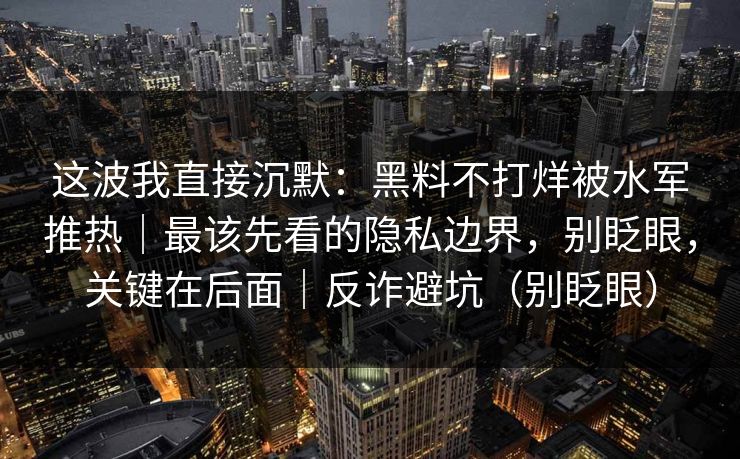 这波我直接沉默:黑料不打烊被水军推热|最该先看的隐私边界,别眨眼,关键在后面|反诈避坑(别眨眼) 这波我直接沉默:黑料不打烊被水军推热|最该先看的隐私边界,别眨眼,关键在后面|反诈避坑(别眨眼)