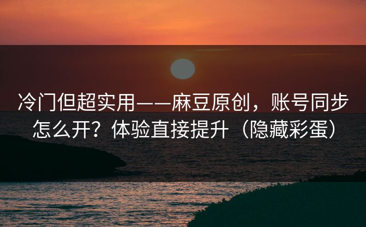 冷门但超实用——麻豆原创,账号同步怎么开?体验直接提升(隐藏彩蛋) 冷门但超实用——麻豆原创,账号同步怎么开?体验直接提升(隐藏彩蛋)